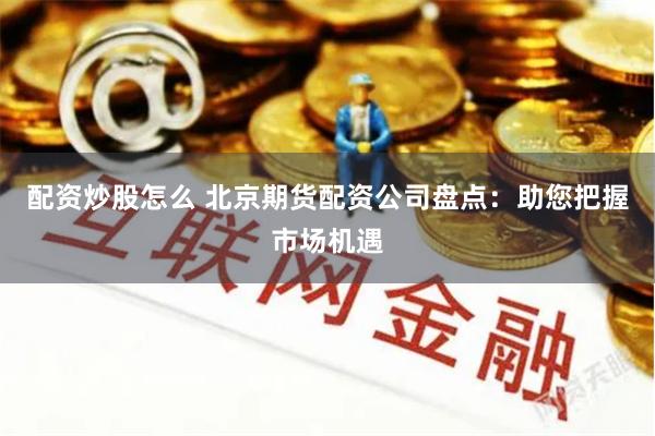 配资炒股怎么 北京期货配资公司盘点：助您把握市场机遇