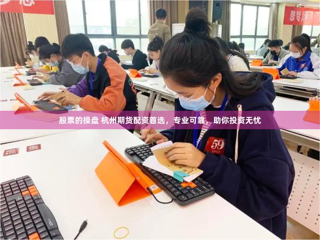 股票的操盘 杭州期货配资首选，专业可靠，助你投资无忧
