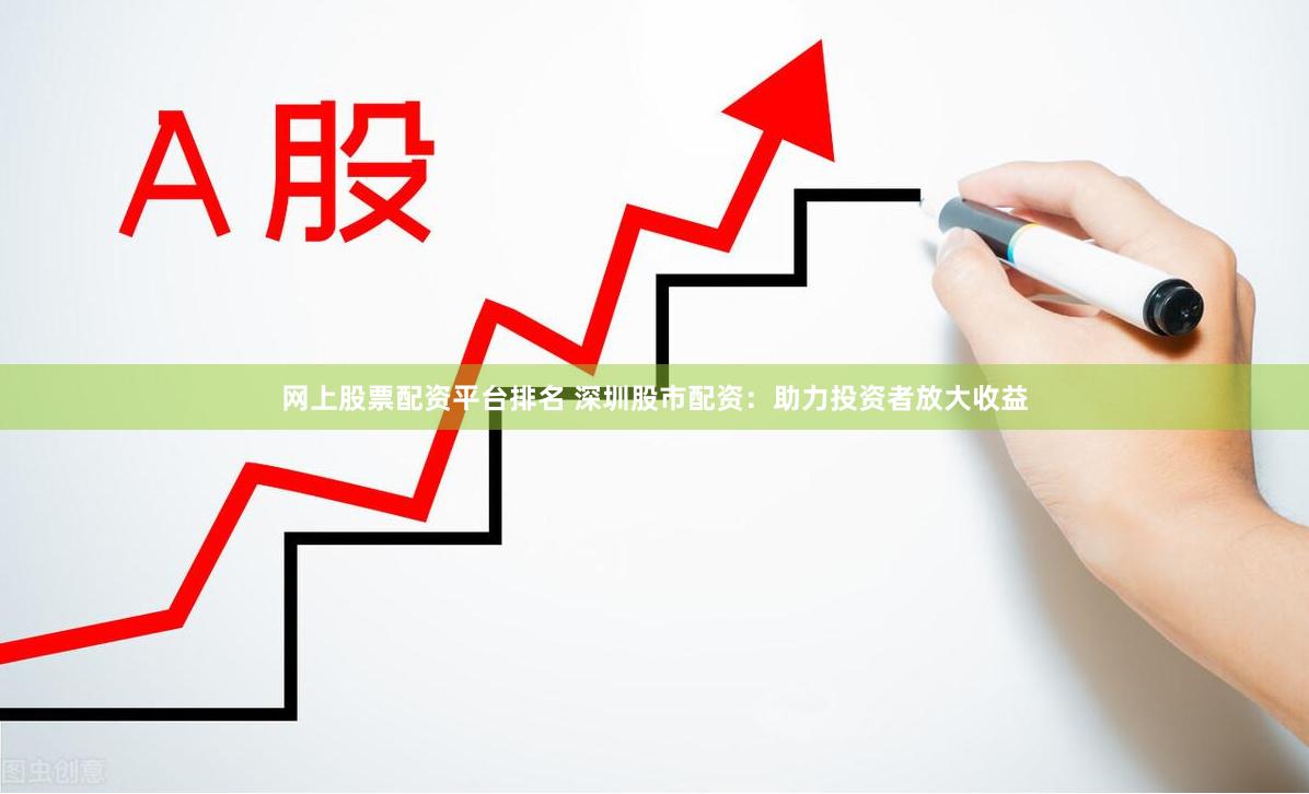 网上股票配资平台排名 深圳股市配资：助力投资者放大收益