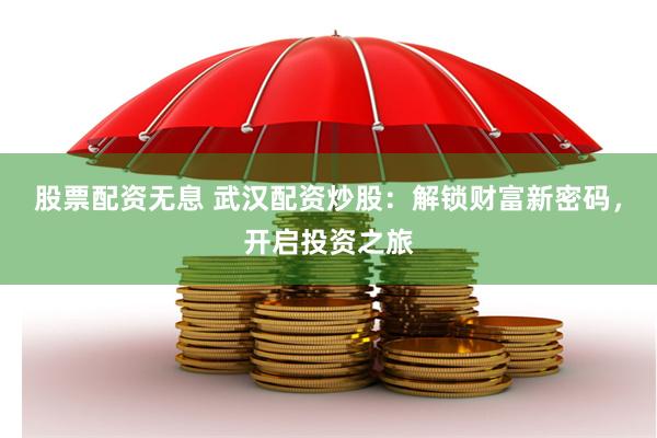 股票配资无息 武汉配资炒股：解锁财富新密码，开启投资之旅