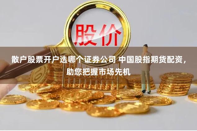 散户股票开户选哪个证券公司 中国股指期货配资，助您把握市场先机