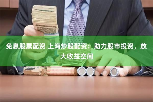 免息股票配资 上海炒股配资：助力股市投资，放大收益空间