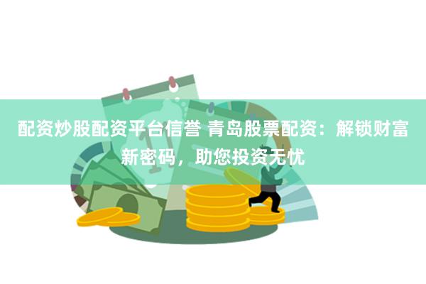 配资炒股配资平台信誉 青岛股票配资：解锁财富新密码，助您投资无忧