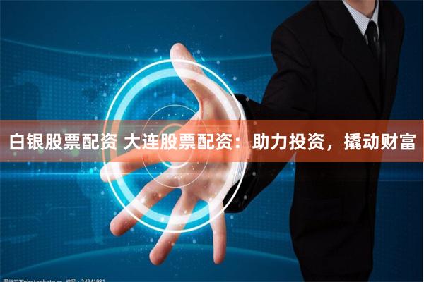 白银股票配资 大连股票配资：助力投资，撬动财富