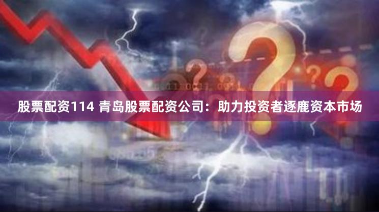 股票配资114 青岛股票配资公司：助力投资者逐鹿资本市场