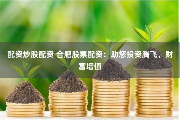 配资炒股配资 合肥股票配资：助您投资腾飞，财富增值