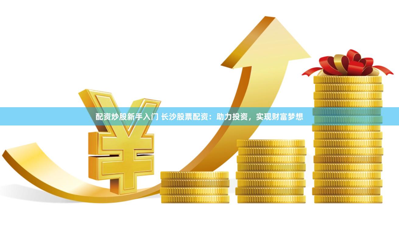 配资炒股新手入门 长沙股票配资：助力投资，实现财富梦想