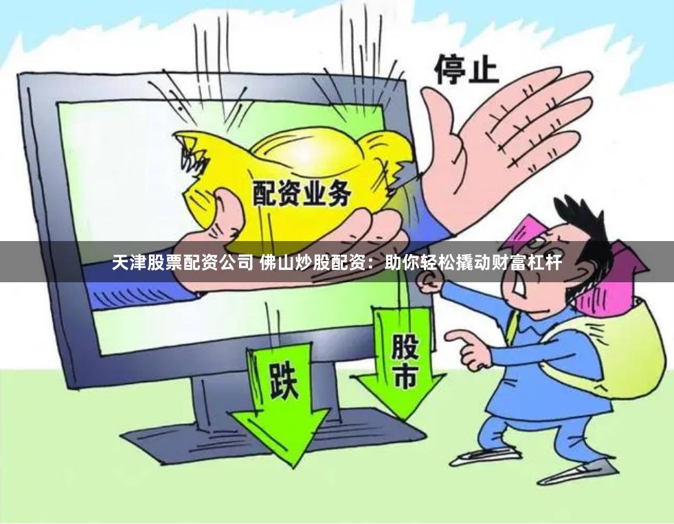天津股票配资公司 佛山炒股配资：助你轻松撬动财富杠杆