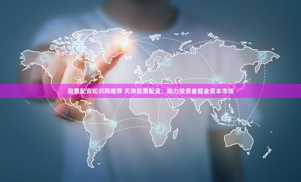 股票配资知识网推荐 天津股票配资：助力投资者掘金资本市场
