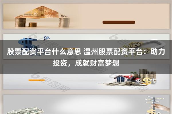 股票配资平台什么意思 温州股票配资平台：助力投资，成就财富梦想