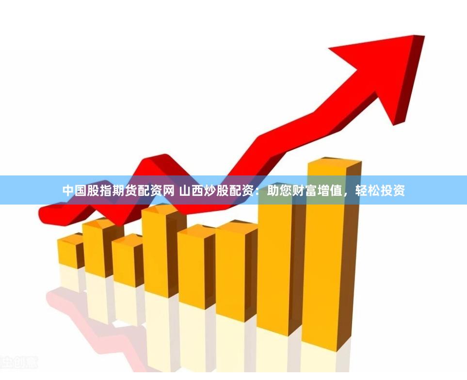 中国股指期货配资网 山西炒股配资：助您财富增值，轻松投资