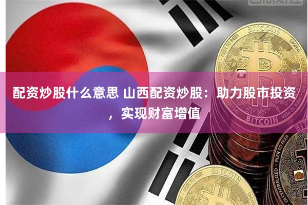 配资炒股什么意思 山西配资炒股：助力股市投资，实现财富增值