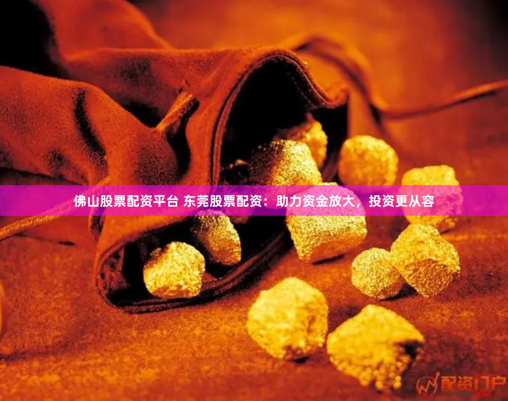 佛山股票配资平台 东莞股票配资：助力资金放大，投资更从容