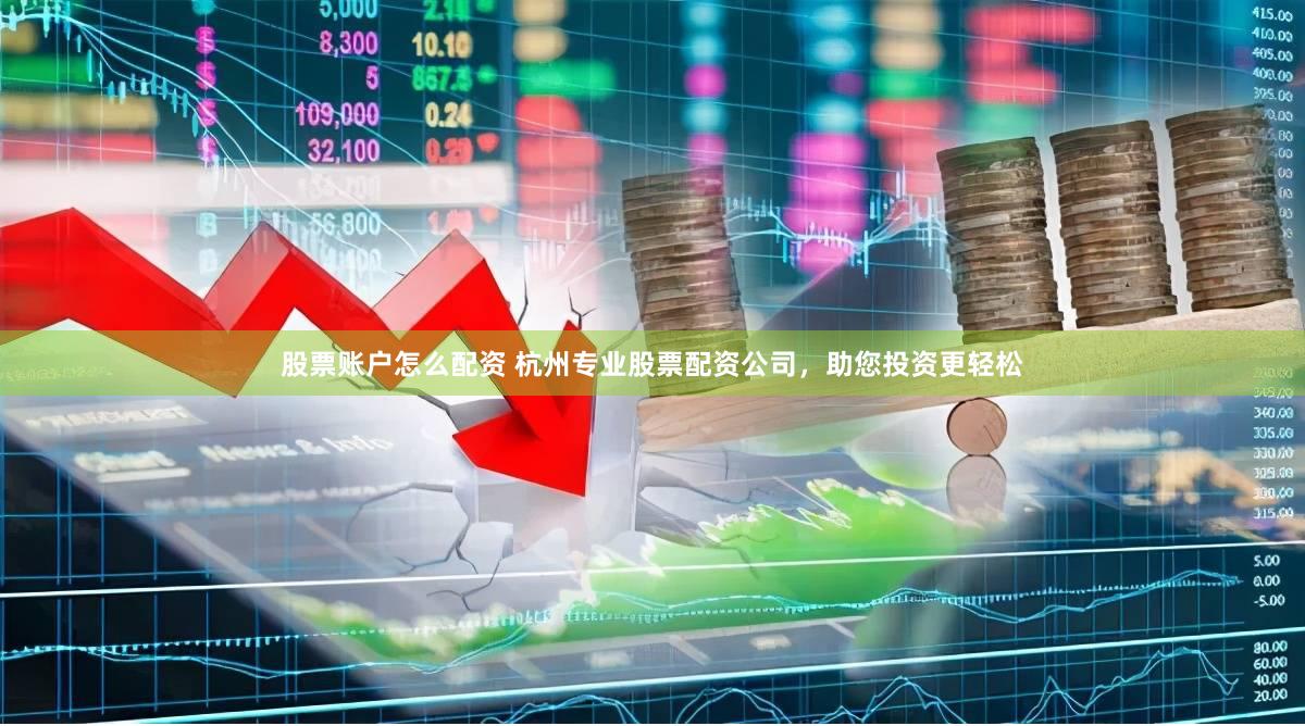 股票账户怎么配资 杭州专业股票配资公司，助您投资更轻松