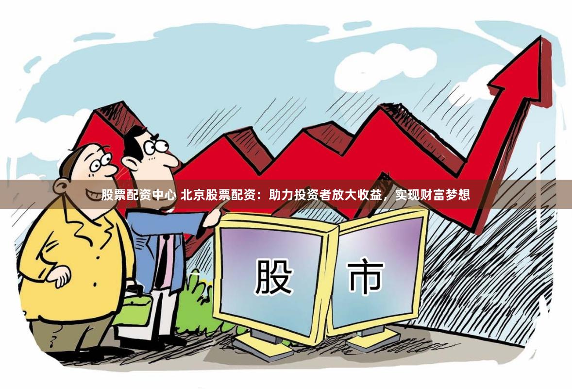 股票配资中心 北京股票配资：助力投资者放大收益，实现财富梦想