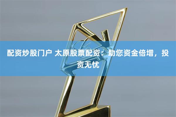 配资炒股门户 太原股票配资：助您资金倍增，投资无忧