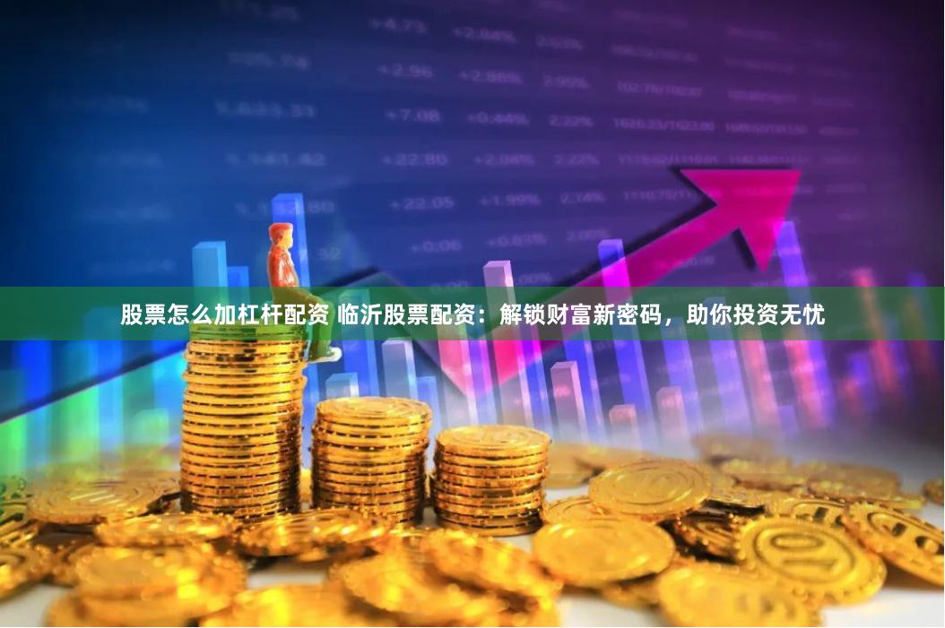 股票怎么加杠杆配资 临沂股票配资：解锁财富新密码，助你投资无忧