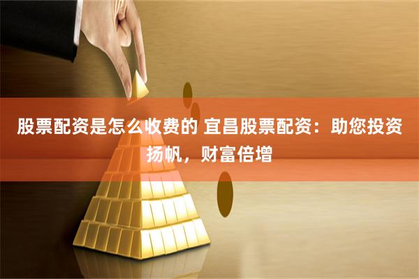 股票配资是怎么收费的 宜昌股票配资：助您投资扬帆，财富倍增