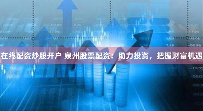 在线配资炒股开户 泉州股票配资：助力投资，把握财富机遇