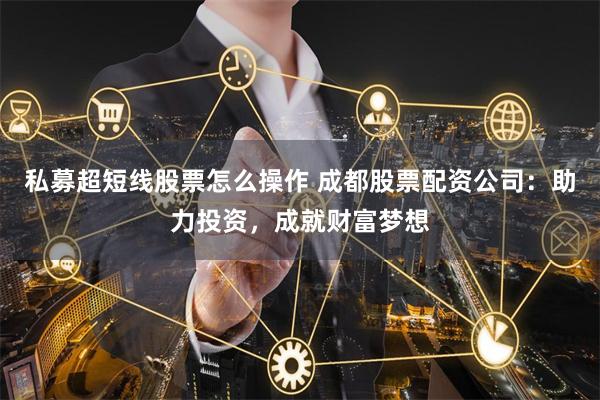 私募超短线股票怎么操作 成都股票配资公司：助力投资，成就财富梦想