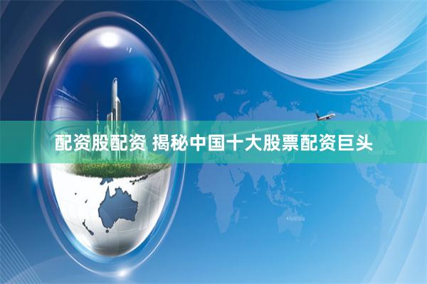 配资股配资 揭秘中国十大股票配资巨头