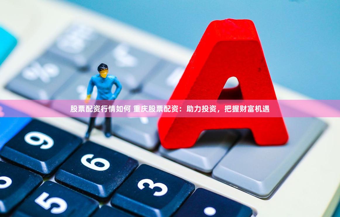 股票配资行情如何 重庆股票配资：助力投资，把握财富机遇
