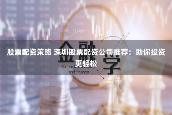 股票配资策略 深圳股票配资公司推荐：助你投资更轻松