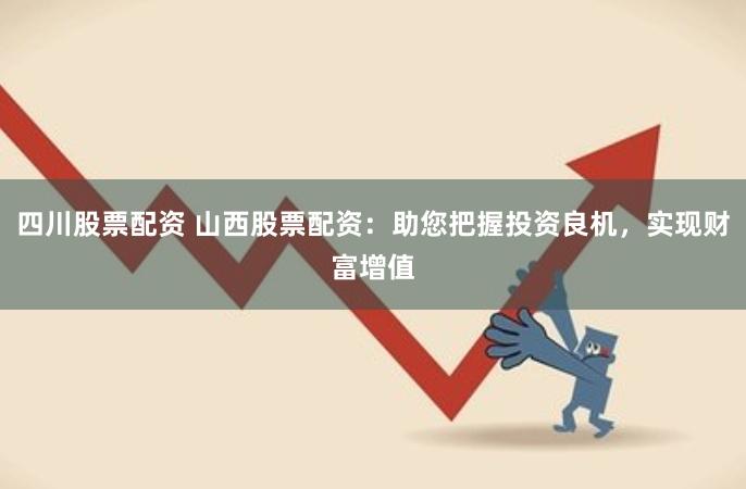 四川股票配资 山西股票配资：助您把握投资良机，实现财富增值