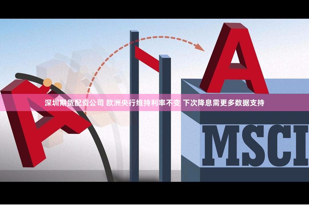 深圳期货配资公司 欧洲央行维持利率不变 下次降息需更多数据支持