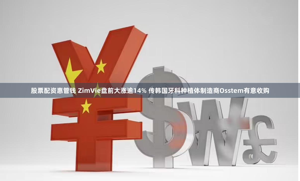 股票配资惠管钱 ZimVie盘前大涨逾14% 传韩国牙科种植体制造商Osstem有意收购