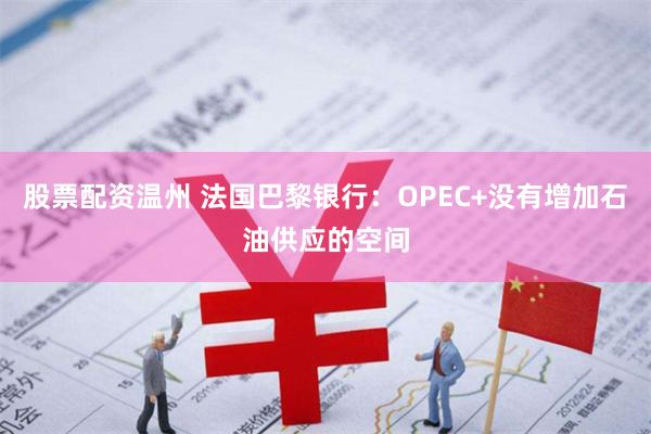 股票配资温州 法国巴黎银行：OPEC+没有增加石油供应的空间