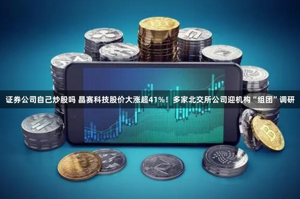 证券公司自己炒股吗 晶赛科技股价大涨超41%！多家北交所公司迎机构“组团”调研
