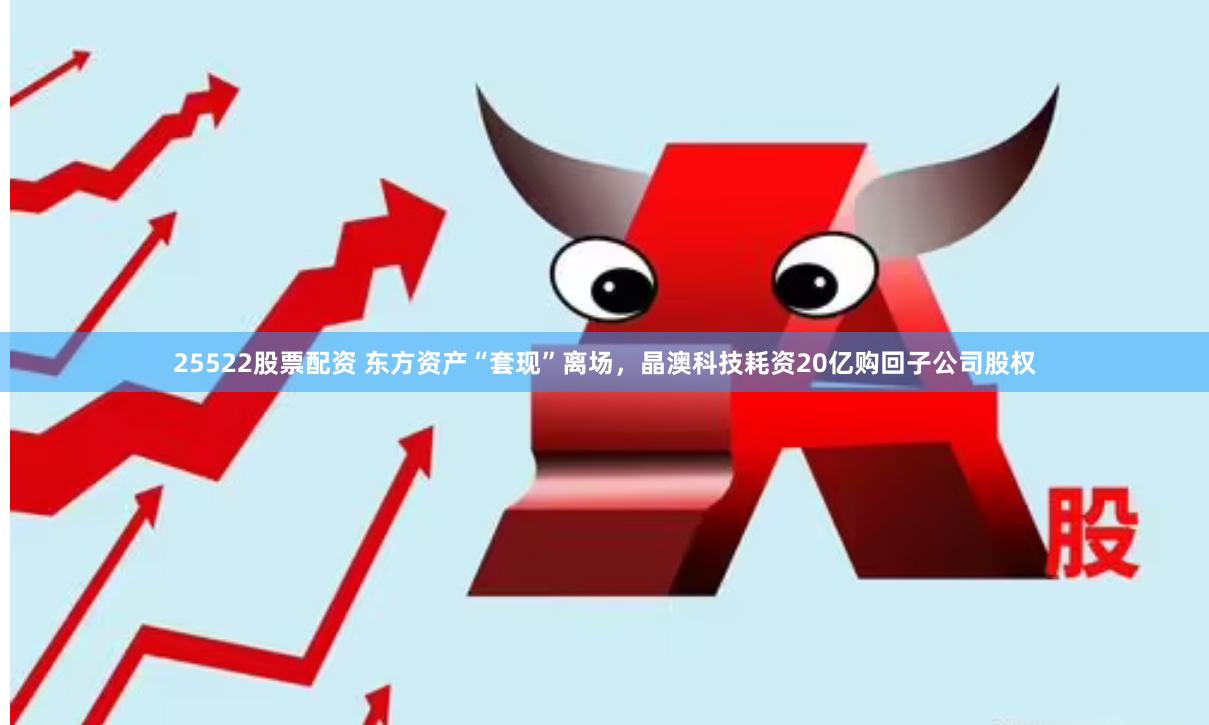 25522股票配资 东方资产“套现”离场，晶澳科技耗资20亿购回子公司股权