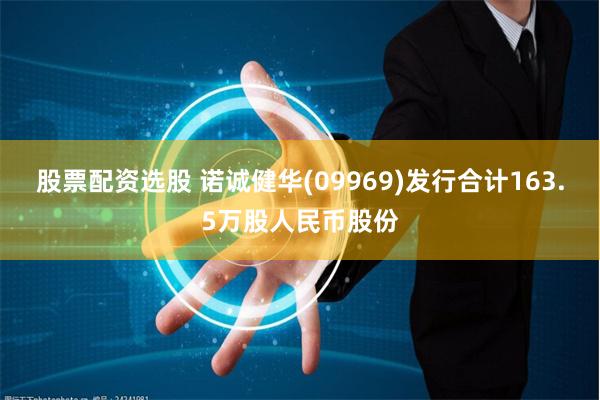 股票配资选股 诺诚健华(09969)发行合计163.5万股人民币股份