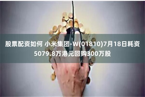 股票配资如何 小米集团-W(01810)7月18日耗资5079.8万港元回购300万股
