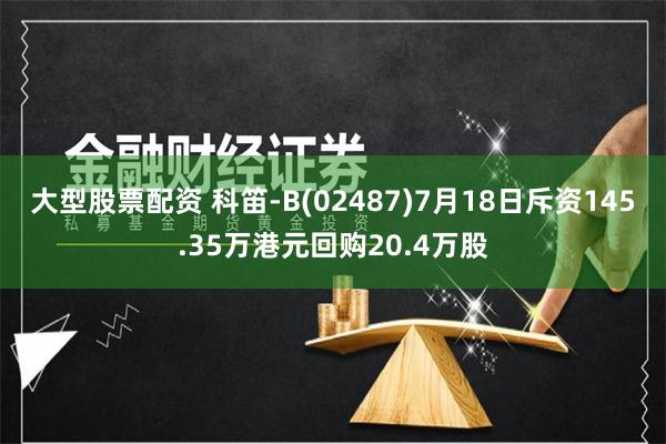 大型股票配资 科笛-B(02487)7月18日斥资145.35万港元回购20.4万股