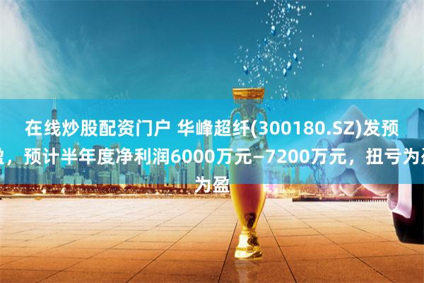在线炒股配资门户 华峰超纤(300180.SZ)发预盈，预计半年度净利润6000万元—7200万元，扭亏为盈