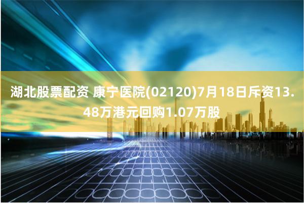 湖北股票配资 康宁医院(02120)7月18日斥资13.48万港元回购1.07万股