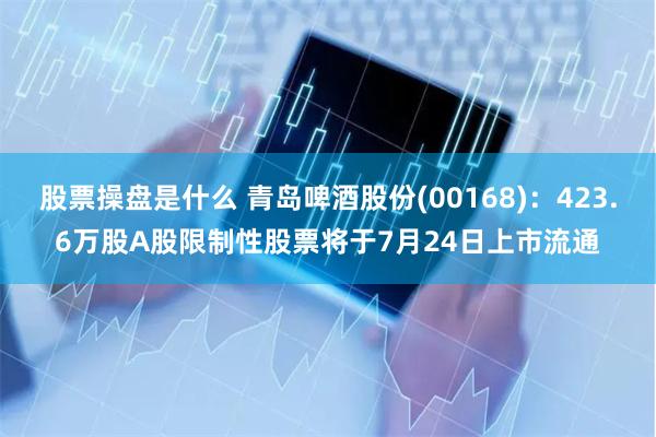 股票操盘是什么 青岛啤酒股份(00168)：423.6万股A股限制性股票将于7月24日上市流通