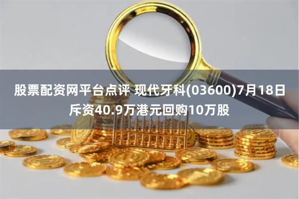 股票配资网平台点评 现代牙科(03600)7月18日斥资40.9万港元回购10万股