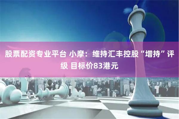 股票配资专业平台 小摩：维持汇丰控股“增持”评级 目标价83港元