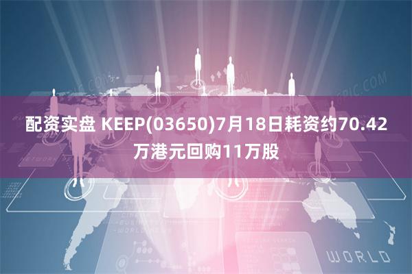 配资实盘 KEEP(03650)7月18日耗资约70.42万港元回购11万股