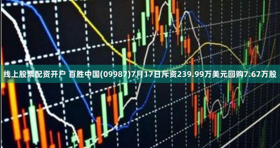 线上股票配资开户 百胜中国(09987)7月17日斥资239.99万美元回购7.67万股