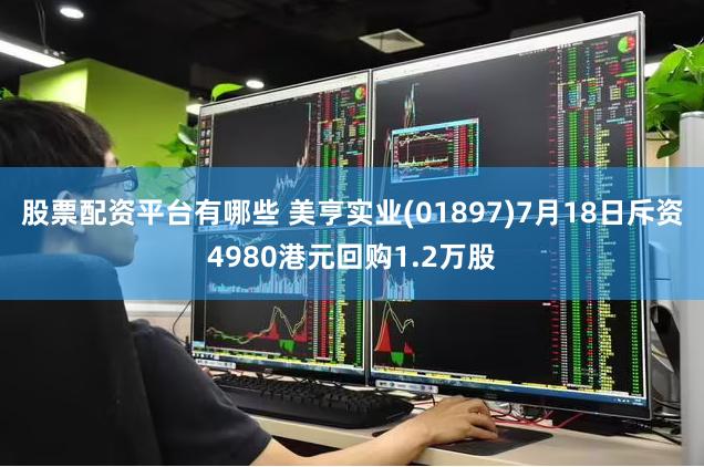 股票配资平台有哪些 美亨实业(01897)7月18日斥资4980港元回购1.2万股