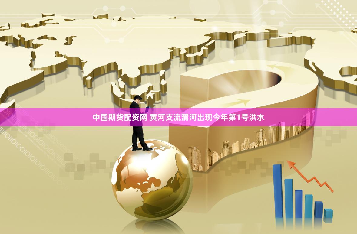 中国期货配资网 黄河支流渭河出现今年第1号洪水