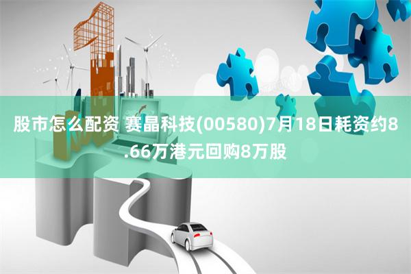 股市怎么配资 赛晶科技(00580)7月18日耗资约8.66万港元回购8万股