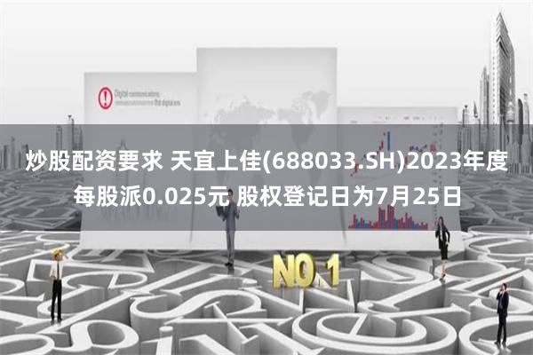 炒股配资要求 天宜上佳(688033.SH)2023年度每股派0.025元 股权登记日为7月25日
