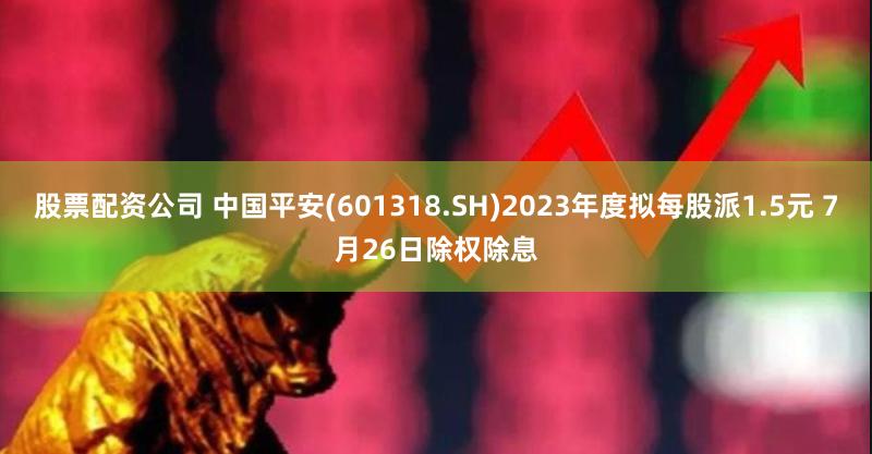 股票配资公司 中国平安(601318.SH)2023年度拟每股派1.5元 7月26日除权除息
