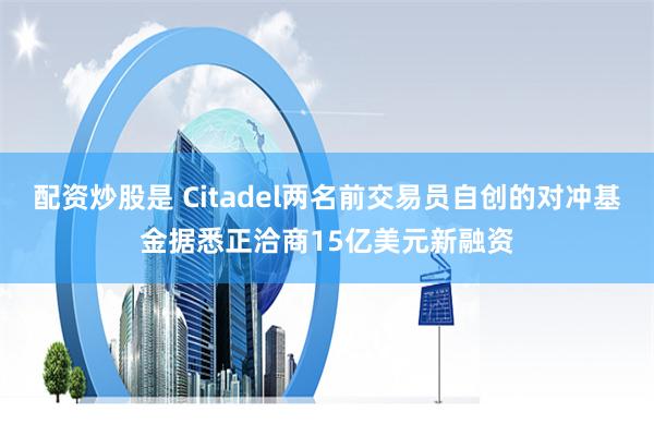 配资炒股是 Citadel两名前交易员自创的对冲基金据悉正洽商15亿美元新融资