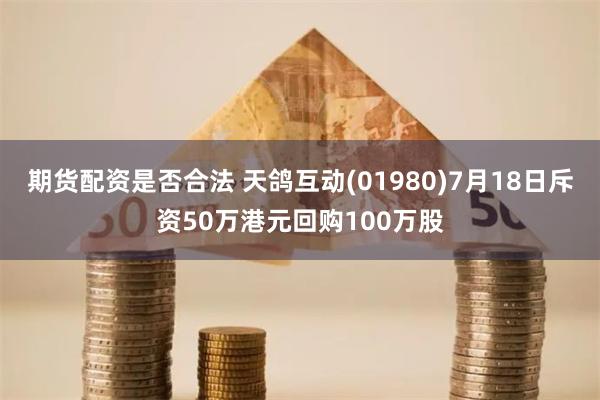 期货配资是否合法 天鸽互动(01980)7月18日斥资50万港元回购100万股
